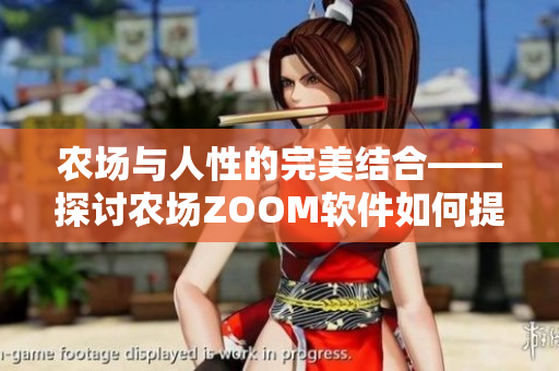 農(nóng)場與人性的完美結(jié)合——探討農(nóng)場ZOOM軟件如何提升用戶體驗