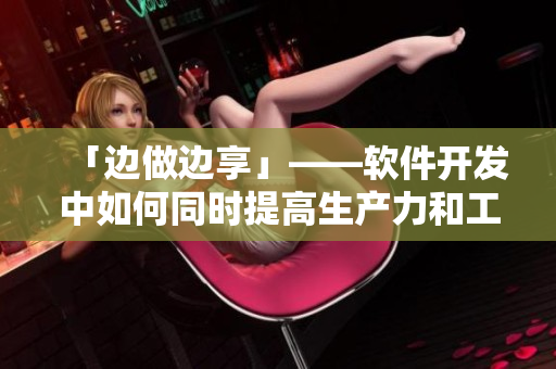 「邊做邊享」——軟件開發(fā)中如何同時(shí)提高生產(chǎn)力和工作樂(lè)趣