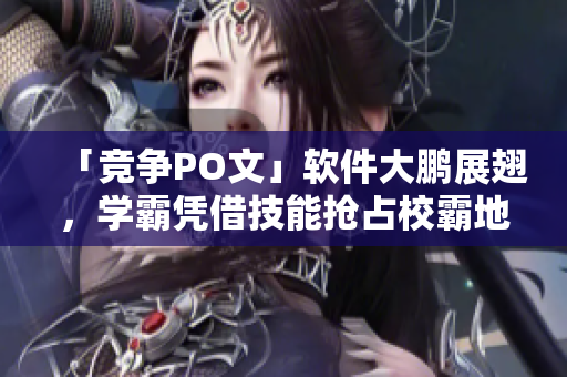 「競(jìng)爭(zhēng)PO文」軟件大鵬展翅，學(xué)霸憑借技能搶占校霸地位！