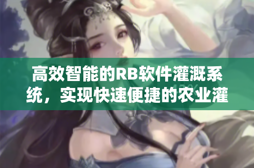 高效智能的RB軟件灌溉系統(tǒng)，實(shí)現(xiàn)快速便捷的農(nóng)業(yè)灌溉管理