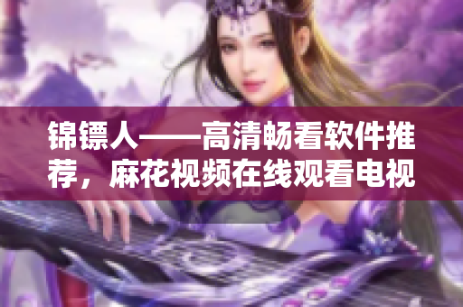 錦鏢人——高清暢看軟件推薦，麻花視頻在線觀看電視劇前所未有