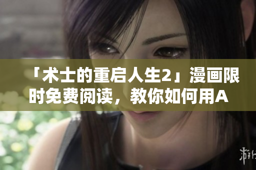 「術(shù)士的重啟人生2」漫畫限時(shí)免費(fèi)閱讀，教你如何用AI軟件創(chuàng)造新世界！