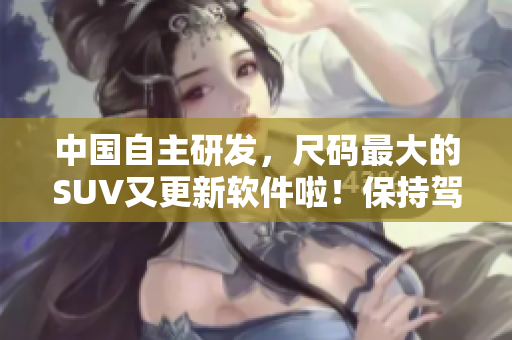 中國(guó)自主研發(fā)，尺碼最大的SUV又更新軟件啦！保持駕駛智能化，行車更安心