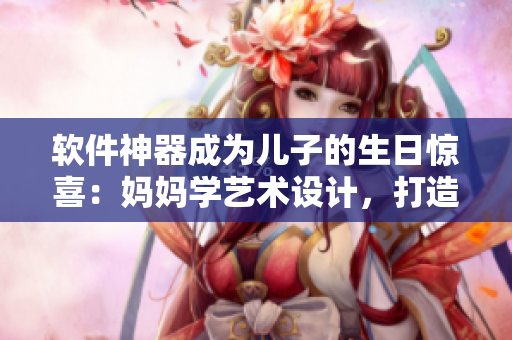 軟件神器成為兒子的生日驚喜：媽媽學(xué)藝術(shù)設(shè)計(jì)，打造專屬名片、海報(bào)