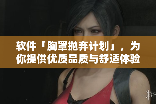 軟件「胸罩拋棄計劃」，為你提供優(yōu)質品質與舒適體驗。
