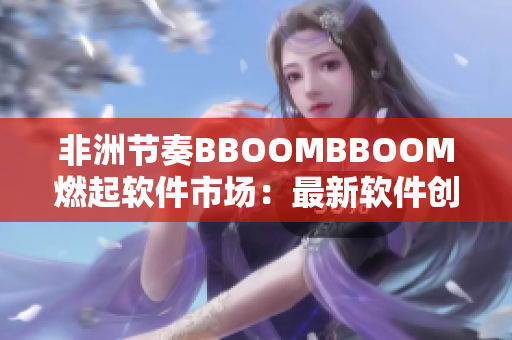 非洲節(jié)奏BBOOMBBOOM燃起軟件市場：最新軟件創(chuàng)意走在時代前列！