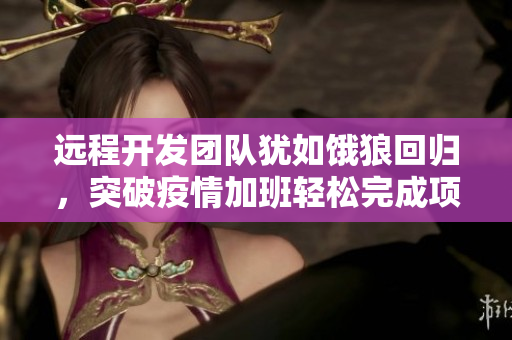 遠程開發(fā)團隊猶如餓狼回歸，突破疫情加班輕松完成項目
