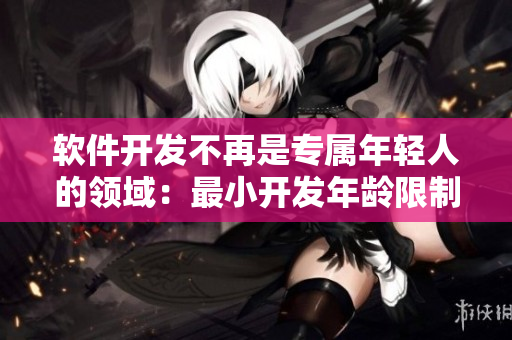 軟件開發(fā)不再是專屬年輕人的領域：最小開發(fā)年齡限制已放寬至多少歲？