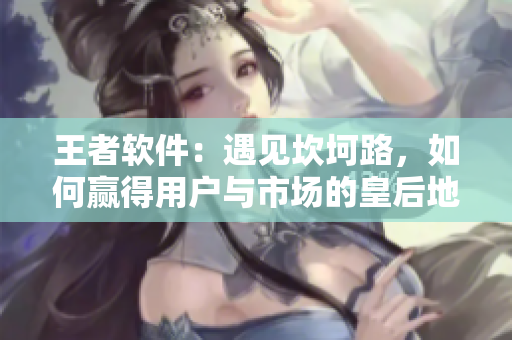 王者軟件：遇見坎坷路，如何贏得用戶與市場的皇后地位？