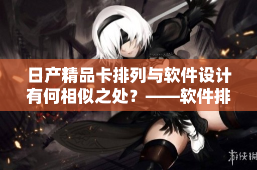 日產(chǎn)精品卡排列與軟件設(shè)計有何相似之處？——軟件排列的啟示