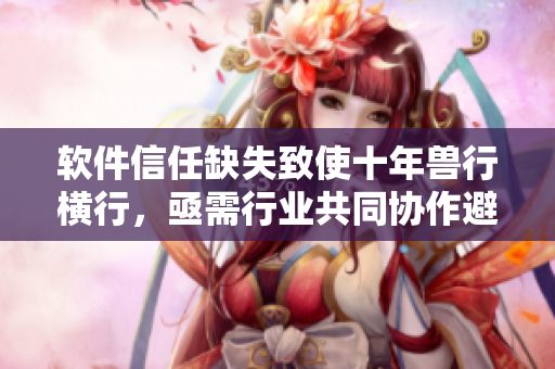 軟件信任缺失致使十年獸行橫行，亟需行業(yè)共同協(xié)作避免滅頂之災(zāi)