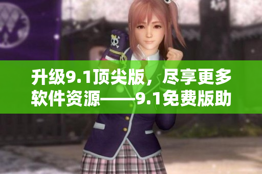 升級9.1頂尖版，盡享更多軟件資源——9.1免費(fèi)版助你實(shí)現(xiàn)無限可能
