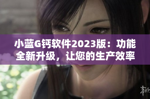 小藍(lán)G鈣軟件2023版：功能全新升級，讓您的生產(chǎn)效率飛升