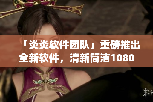 「炎炎軟件團(tuán)隊」重磅推出全新軟件，清新簡潔1080p讓人愛不釋手！
