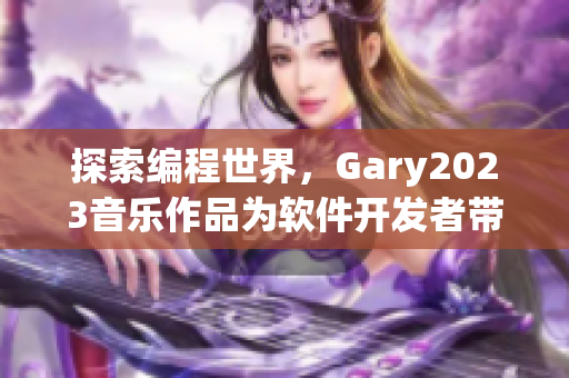 探索編程世界，Gary2023音樂作品為軟件開發(fā)者帶來靈感與動力