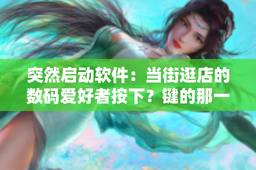 突然啟動軟件：當(dāng)街逛店的數(shù)碼愛好者按下？鍵的那一刻