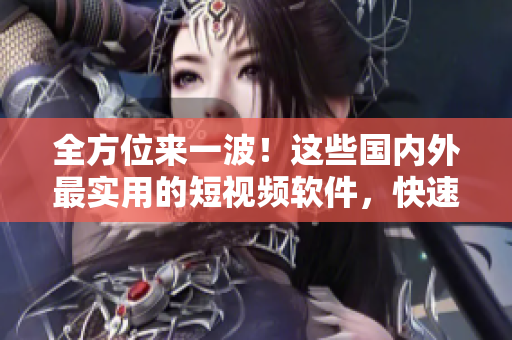 全方位來一波！這些國內(nèi)外最實用的短視頻軟件，快速體驗之！