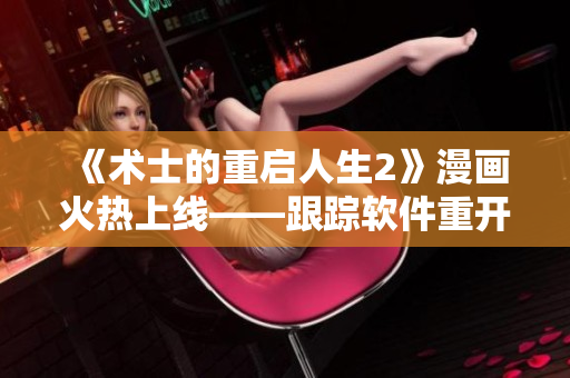 《術士的重啟人生2》漫畫火熱上線——跟蹤軟件重開新生！