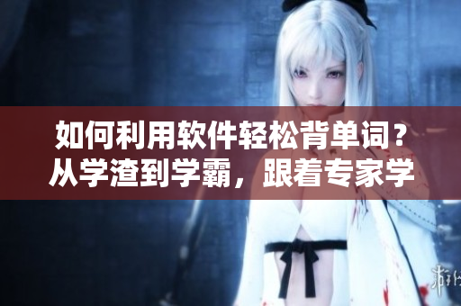 如何利用軟件輕松背單詞？從學(xué)渣到學(xué)霸，跟著專家學(xué)習(xí)最有效的單詞記憶技巧