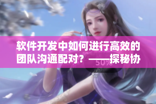 軟件開發(fā)中如何進行高效的團隊溝通配對？——探秘協(xié)作工具的使用