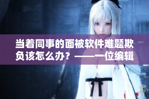 當(dāng)著同事的面被軟件難題欺負(fù)該怎么辦？——一位編輯的經(jīng)驗分享