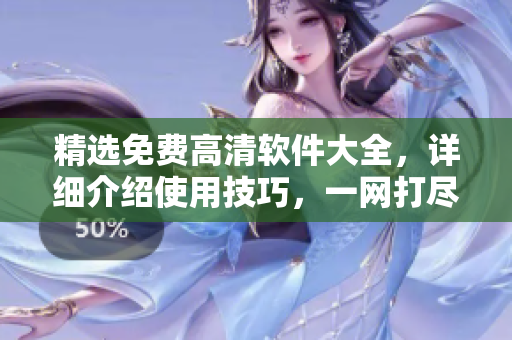 精選免費(fèi)高清軟件大全，詳細(xì)介紹使用技巧，一網(wǎng)打盡！