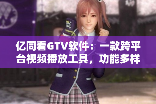 億同看GTV軟件：一款跨平臺(tái)視頻播放工具，功能多樣，界面簡(jiǎn)潔易用