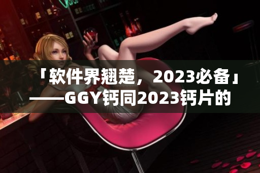 「軟件界翹楚，2023必備」——GGY鈣同2023鈣片的軟件應(yīng)用剖析