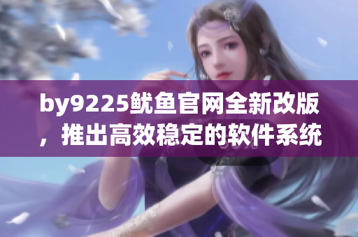 by9225魷魚官網(wǎng)全新改版，推出高效穩(wěn)定的軟件系統(tǒng)！