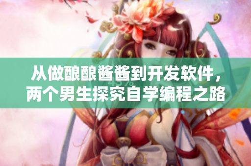 從做釀釀醬醬到開發(fā)軟件，兩個(gè)男生探究自學(xué)編程之路