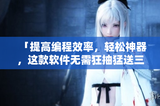 「提高編程效率，輕松神器，這款軟件無需狂抽猛送三千下！」