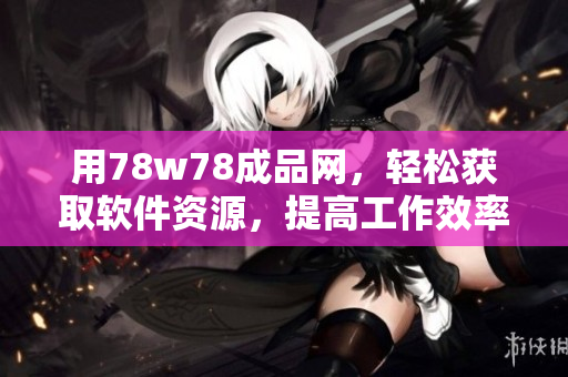 用78w78成品網(wǎng)，輕松獲取軟件資源，提高工作效率！