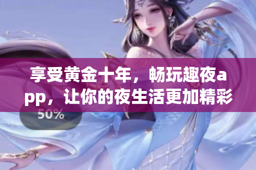 享受黃金十年，暢玩趣夜app，讓你的夜生活更加精彩！