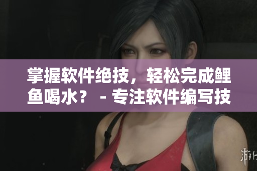 掌握軟件絕技，輕松完成鯉魚喝水？ - 專注軟件編寫技巧的編輯指南
