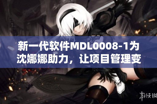 新一代軟件MDL0008-1為沈娜娜助力，讓項目管理變得更高效