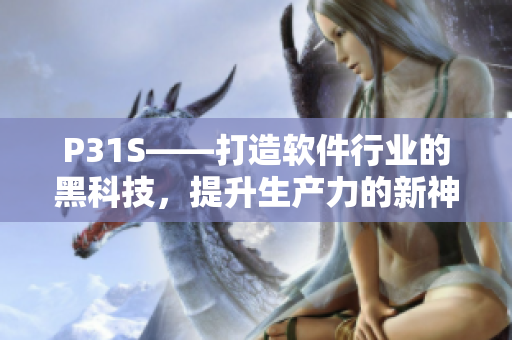 P31S——打造軟件行業(yè)的黑科技，提升生產(chǎn)力的新神器！
