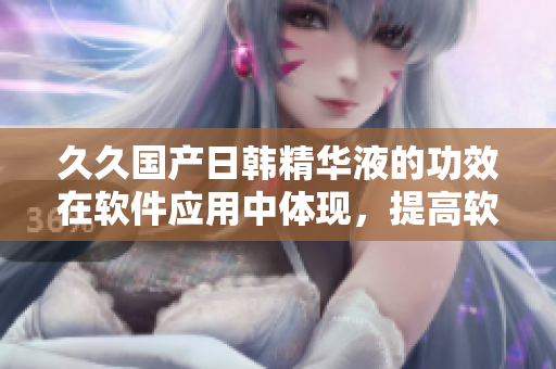 久久國產(chǎn)日韓精華液的功效在軟件應(yīng)用中體現(xiàn)，提高軟件性能和用戶體驗