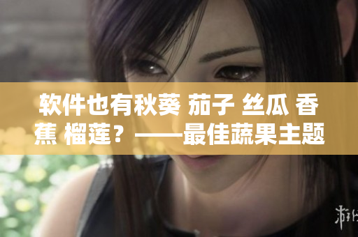 軟件也有秋葵 茄子 絲瓜 香蕉 榴蓮？——最佳蔬果主題軟件推薦！