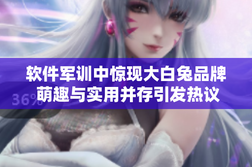 軟件軍訓中驚現(xiàn)大白兔品牌 萌趣與實用并存引發(fā)熱議