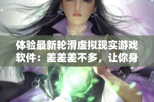 體驗最新輪滑虛擬現(xiàn)實游戲軟件：差差差不多，讓你身臨其境的滑翔樂趣