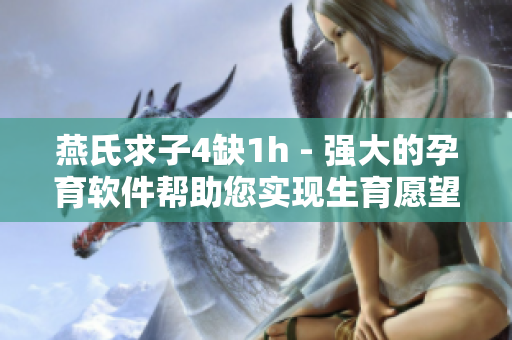 燕氏求子4缺1h - 強大的孕育軟件幫助您實現(xiàn)生育愿望