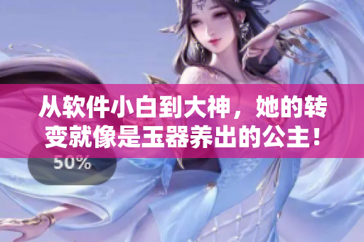 從軟件小白到大神，她的轉變就像是玉器養(yǎng)出的公主！