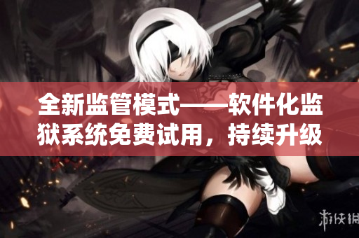 全新監(jiān)管模式——軟件化監(jiān)獄系統(tǒng)免費(fèi)試用，持續(xù)升級(jí)與優(yōu)化保障安全