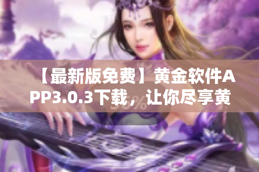 【最新版免費(fèi)】黃金軟件APP3.0.3下載，讓你盡享黃金交易暢快體驗(yàn)
