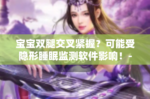 寶寶雙腿交叉緊握？可能受隱形睡眠監(jiān)測軟件影響！-軟文報道