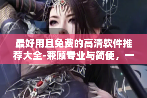 最好用且免費的高清軟件推薦大全-兼顧專業(yè)與簡便，一鍵輕松操作！