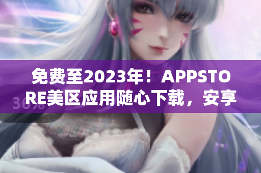 免費(fèi)至2023年！APPSTORE美區(qū)應(yīng)用隨心下載，安享軟件世界
