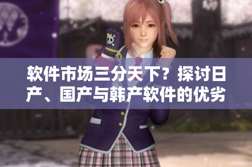 軟件市場三分天下？探討日產(chǎn)、國產(chǎn)與韓產(chǎn)軟件的優(yōu)劣排名