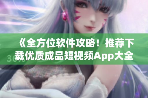《全方位軟件攻略！推薦下載優(yōu)質(zhì)成品短視頻App大全》