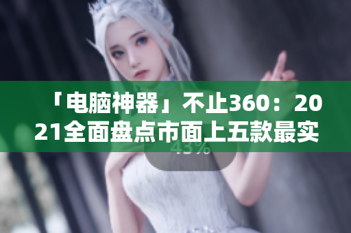 「電腦神器」不止360：2021全面盤點(diǎn)市面上五款最實(shí)用的安全軟件